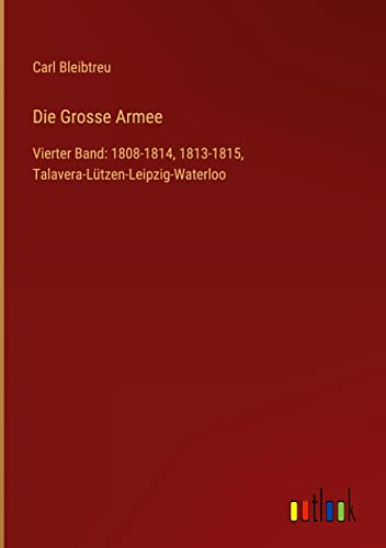 Die Grosse Armee: Vierter Band: 1808-1814, 1813-1815, Talavera-Lützen-Leipzig-Waterloo
