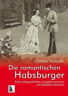 Die romantischen Habsburger: Echte Liebesgeschichten, ungeplante Amouren und skandalöse Abenteuer