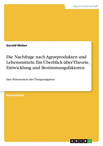 Die Nachfrage nach Agrarprodukten und Lebensmitteln. Ein Überblick über Theorie, Entwicklung und Bestimmungsfaktoren: Eine Präsentation mit Übungsaufgaben