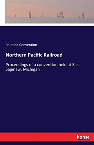 Northern Pacific Railroad: Proceedings of a convention held at East Saginaw, Michigan