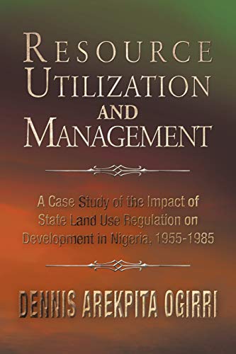 Resource Utilization and Management: A Case Study Of The Impact Of State Land Use Regulation On Nigeria's Development: A Case Study Of The Impact Of ... on Development in Nigeria, 1955-1985