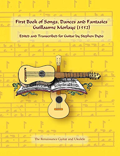 First Book of Songs, Dances and Fantasies Guillaume Morlaye (1552): Edited and Transcribed for Guitar (Renaissance Guitar and Ukulele)