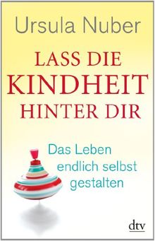 Lass die Kindheit hinter dir: Das Leben endlich selbst gestalten