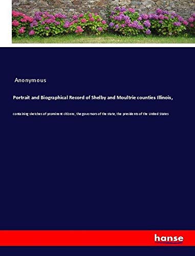 Portrait and Biographical Record of Shelby and Moultrie counties Illinois,: containing sketches of prominent citizens, the governors of the state, the presidents of the United States