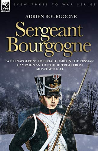 Adrien Bourgogne Sergeant Bourgogne - With Napoleon's Imperial Guard In The Russian Campaign And On The Retreat From Moscow 1812 - 13