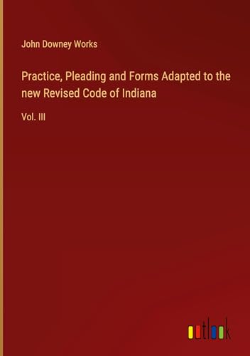 Practice, Pleading and Forms Adapted to the new Revised Code of Indiana: Vol. III