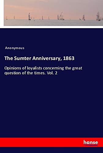 The Sumter Anniversary, 1863: Opinions of loyalists concerning the great question of the times. Vol. 2