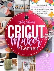 Cricut Maker Lernen: Vollständige Schritt-für-Schritt-Anleitung mit farbenfrohen Illustrationen, Zubehör und über 30 Projekten, um mit dem Schneiden anzufangen und Ihre Ideen zu verwirklichen