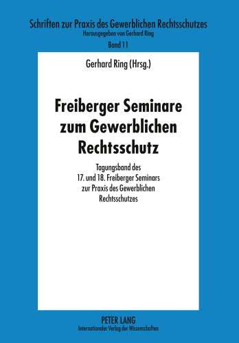 Freiberger Seminare zum Gewerblichen Rechtsschutz: Tagungsband des 17. und 18. Freiberger Seminars zur Praxis des Gewerblichen Rechtsschutzes (Schriften zur Praxis des Gewerblichen Rechtsschutzes)