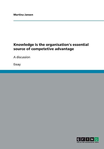 Knowledge is the organisation's essential source of competetive advantage: A discussion