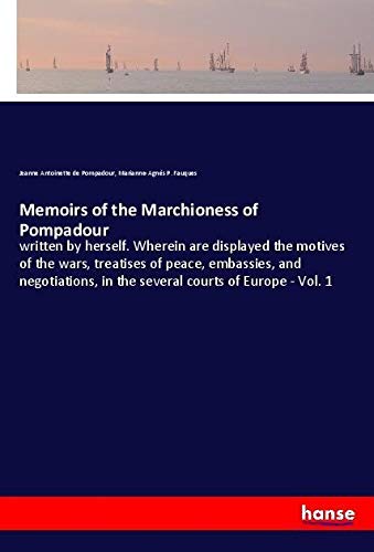 Memoirs of the Marchioness of Pompadour: written by herself. Wherein are displayed the motives of the wars, treatises of peace, embassies, and negotiations, in the several courts of Europe - Vol. 1