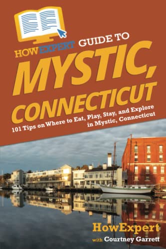 HowExpert Guide to Mystic, Connecticut: 101 Tips on Where to Eat, Play, Stay, and Explore in Mystic, Connecticut