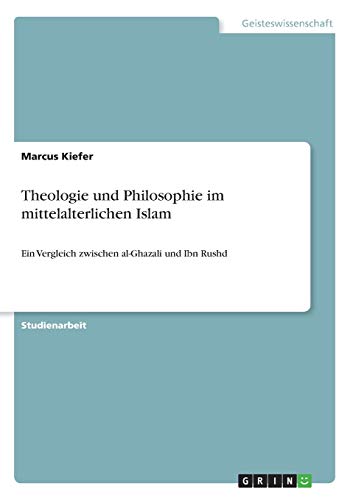Theologie und Philosophie im mittelalterlichen Islam: Ein Vergleich zwischen al-Ghazali und Ibn Rushd