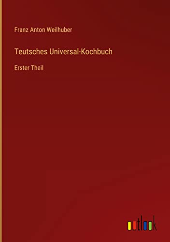 Teutsches Universal-Kochbuch: Erster Theil