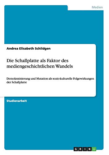 Die Schallplatte als Faktor des mediengeschichtlichen Wandels: Demokratisierung und Mutation als sozio-kulturelle Folgewirkungen der Schallplatte