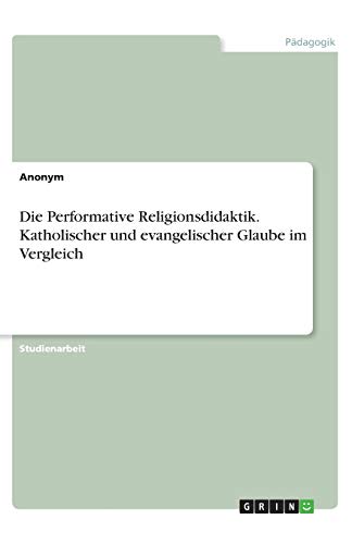 Die Performative Religionsdidaktik. Katholischer und evangelischer Glaube im Vergleich