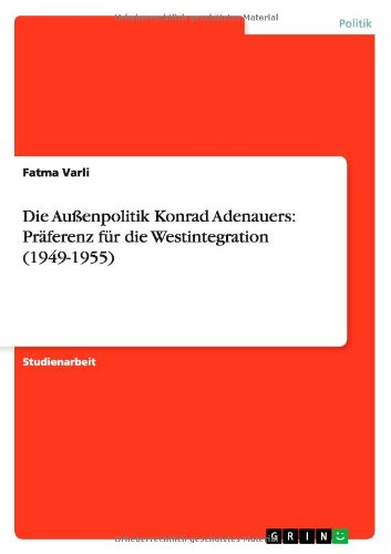 Die Außenpolitik Konrad Adenauers: Präferenz für die Westintegration (1949-1955)