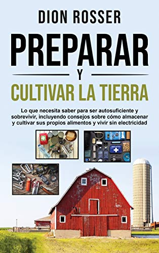 Preparar y cultivar la tierra: Lo que necesita saber para ser autosuficiente y sobrevivir, incluyendo consejos sobre cómo almacenar y cultivar sus propios alimentos y vivir sin electricidad