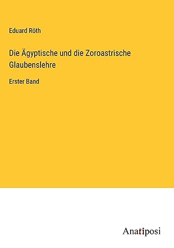 Die Ägyptische und die Zoroastrische Glaubenslehre: Erster Band