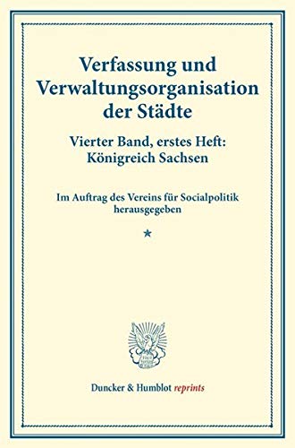 Verfassung und Verwaltungsorganisation der Städte.: Vierter Band, erstes Heft: Königreich Sachsen. Im Auftrag des Vereins für Socialpolitik ... 120-I). (Duncker & Humblot reprints, Band 4)