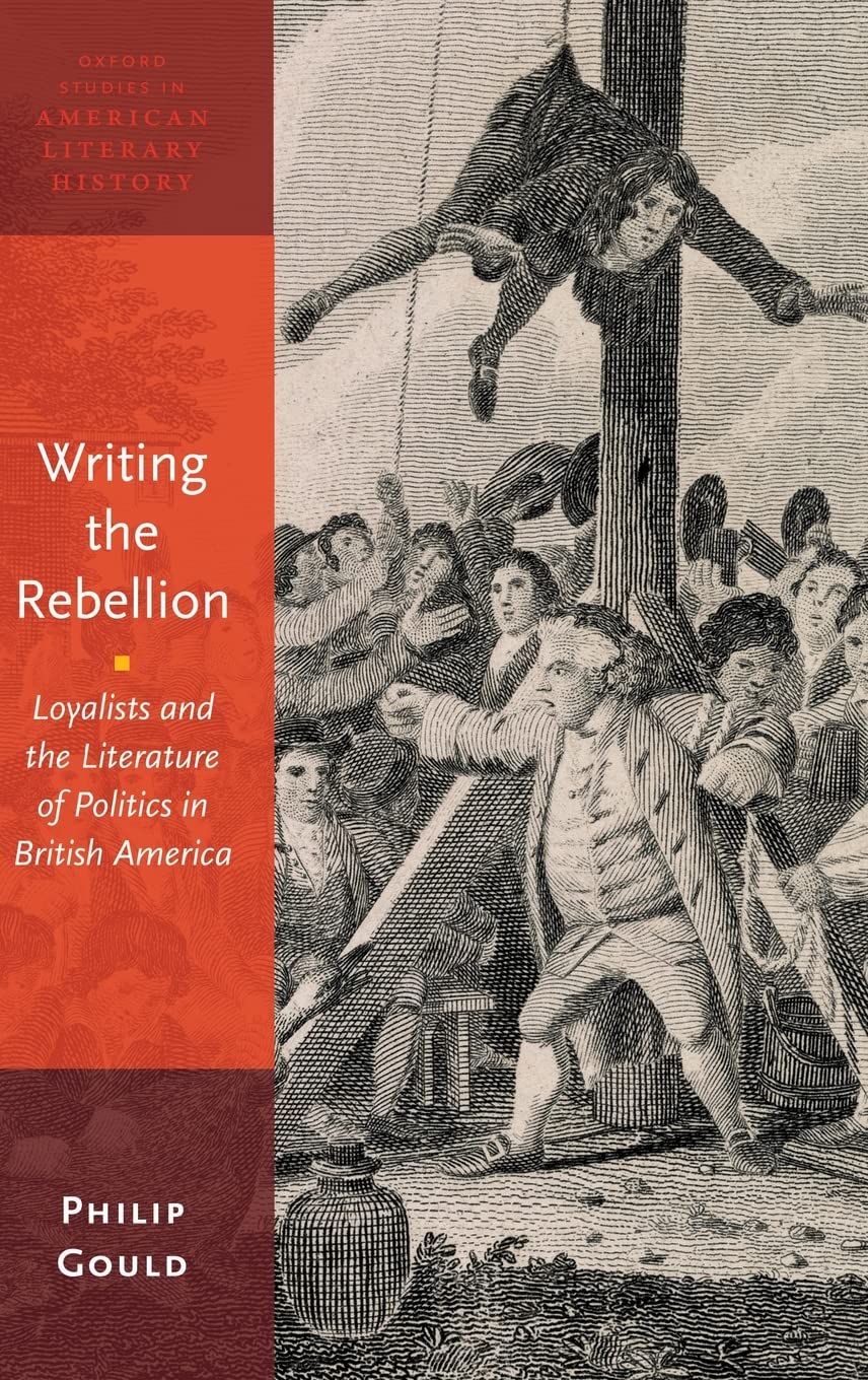 Writing the Rebellion: Loyalists and the Literature of Politics in British America (Oxford Studies in American Literary History, Band 3)