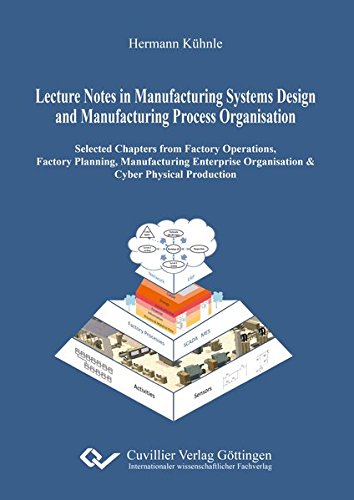Lecture Notes in Manufacturing Systems Design and Manufacturing Process Organisation: Selected Chapters from Factory Operations, Factory Planning, ... Organisation & Cyber Physical Production