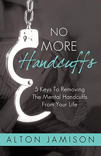 No More Handcuffs: 5 Keys To Removing The Mental Handcuffs From Your Life