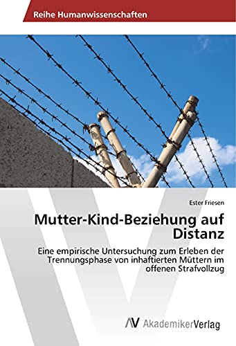 Mutter-Kind-Beziehung auf Distanz: Eine empirische Untersuchung zum Erleben der Trennungsphase von inhaftierten Müttern im offenen Strafvollzug