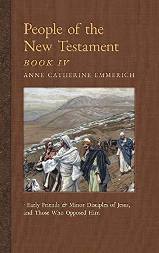 People of the New Testament, Book IV: Early Friends and Minor Disciples of Jesus, and Those Who Opposed Him (New Light on the Visions of Anne C. Emmerich, Band 6)