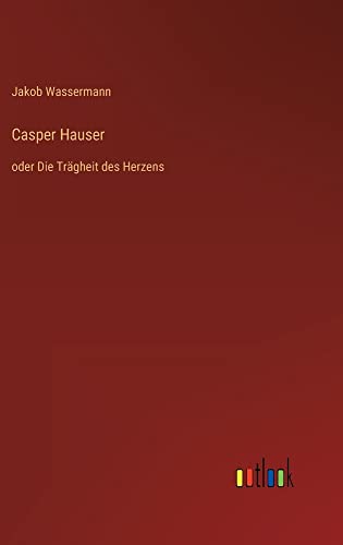 Casper Hauser: oder Die Trägheit des Herzens