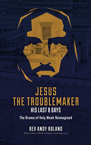 Jesus the Troublemaker - his last 8 days: The Drama of Holy Week Reimagined: an exercise in historical imagination