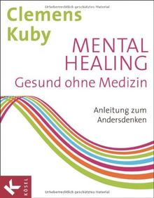 Mental Healing - Gesund ohne Medizin: Anleitung zum Andersdenken