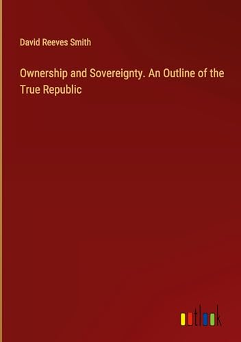Ownership and Sovereignty. An Outline of the True Republic