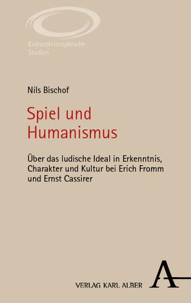 Spiel und Humanismus: Über das ludische Ideal in Erkenntnis, Charakter und Kultur bei Erich Fromm und Ernst Cassirer (Kulturphilosophische Studien)