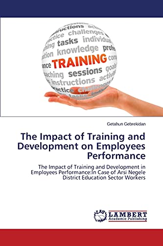 The Impact of Training and Development on Employees Performance: The Impact of Training and Development in Employees Performance:In Case of Arsi Negele District Education Sector Workers