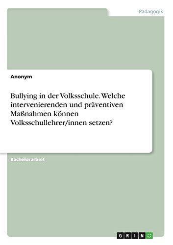 Bullying in der Volksschule. Welche intervenierenden und präventiven Maßnahmen können Volksschullehrer/innen setzen?