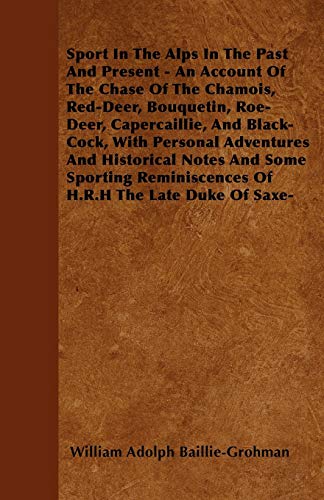 Sport In The Alps In The Past And Present - An Account Of The Chase Of The Chamois, Red-Deer, Bouquetin, Roe-Deer, Capercaillie, And Black-Cock, With ... Reminiscences Of H.R.H The Late Duke Of Saxe-