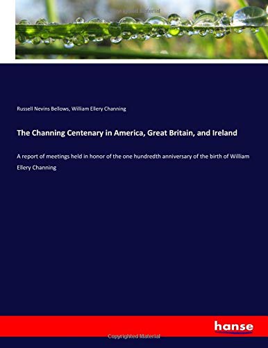 The Channing Centenary in America, Great Britain, and Ireland: A report of meetings held in honor of the one hundredth anniversary of the birth of William Ellery Channing