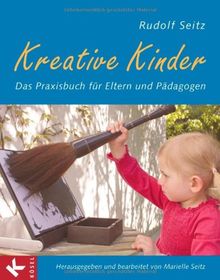 Kreative Kinder: Das Praxisbuch für Eltern und Pädagogen - Herausgegeben und bearbeitet von Marielle Seitz: Das Praxisbuch fÃ1/4r Eltern und PÃ¤dagogen