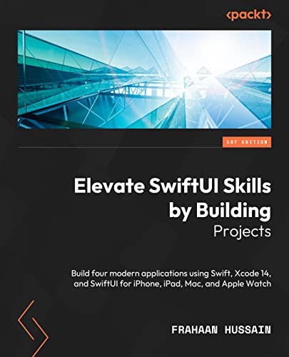 Elevate SwiftUI Skills by Building Projects: Build four modern applications using Swift, Xcode 14, and SwiftUI for iPhone, iPad, Mac, and Apple Watch