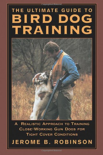 Ultimate Guide to Bird Dog Training: A Realistic Approach To Training Close-Working Gun Dogs For Tight Cover Conditions, First Edition