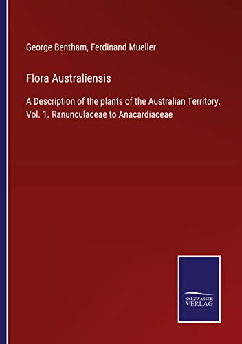 Flora Australiensis: A Description of the plants of the Australian Territory. Vol. 1. Ranunculaceae to Anacardiaceae