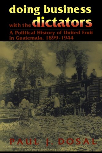 Doing Business with the Dictators: A Political History of United Fruit in Guatemala, 1899-1944: A Political History of United Fruit in Guatemala, 18991944 (Latin American Silhouettes)