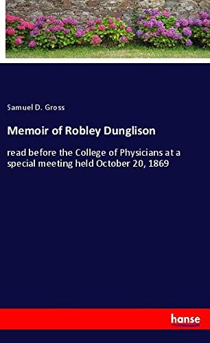 Memoir of Robley Dunglison: read before the College of Physicians at a special meeting held October 20, 1869