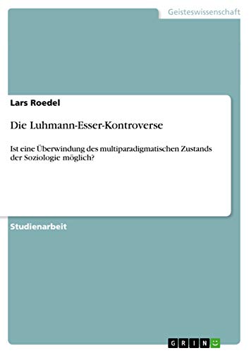 Die Luhmann-Esser-Kontroverse: Ist eine Überwindung des multiparadigmatischen Zustands der Soziologie möglich?