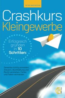 Crashkurs Kleingewerbe - Erfolgreich gründen in 10 Schritten: Gewerbe richtig anmelden, Steuern, Buchhaltung und Recht verstehen, Fehler und Fallen vermeiden