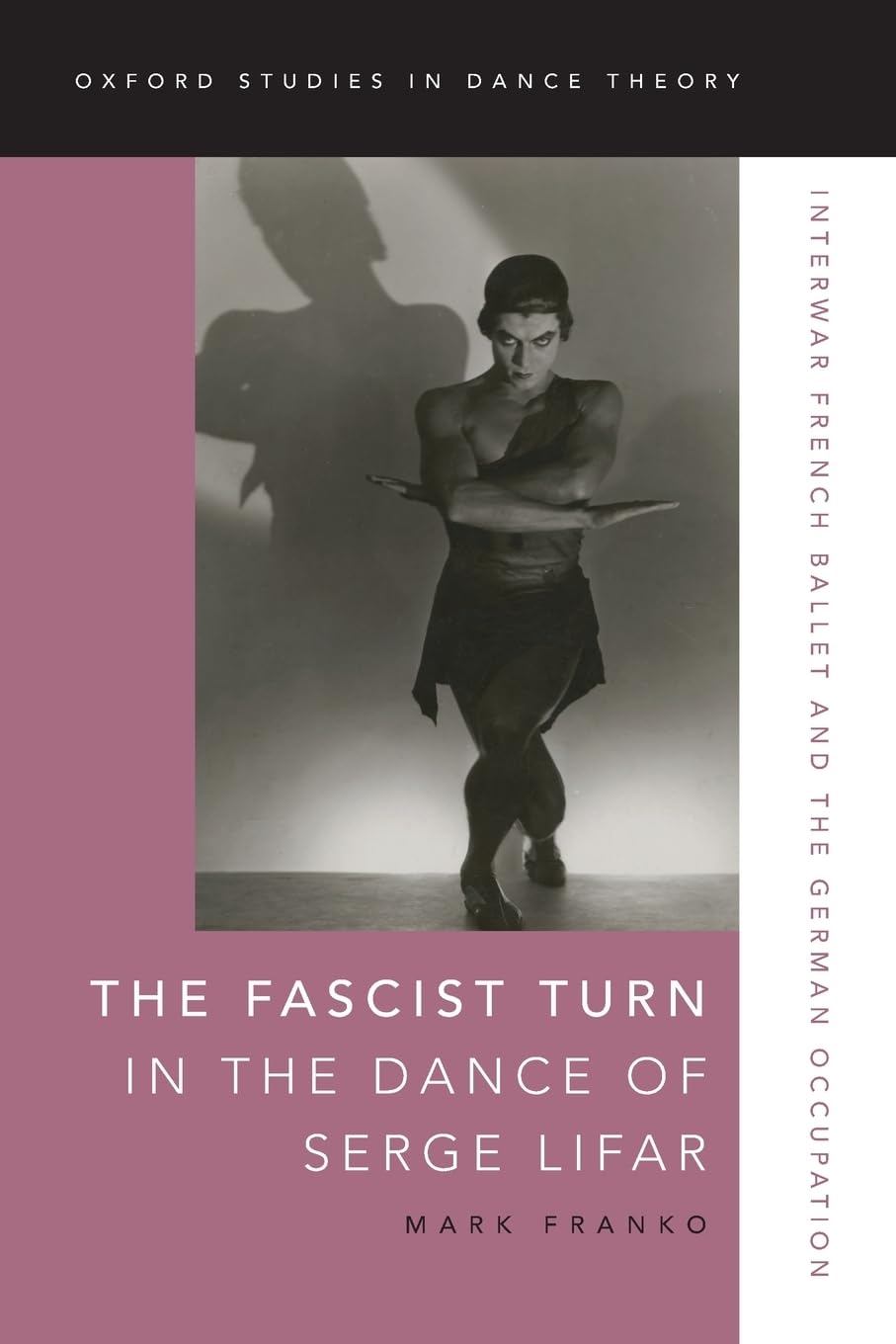 The Fascist Turn in the Dance of Serge Lifar: Interwar French Ballet and the German Occupation (Oxford Studies in Dance Theory)