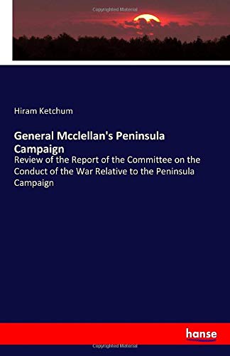 General Mcclellan's Peninsula Campaign: Review of the Report of the Committee on the Conduct of the War Relative to the Peninsula Campaign