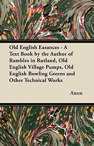 Old English Easances - A Text Book by the Author of Rambles in Rutland, Old English Village Pumps, Old English Bowling Greens and Other Technical Works