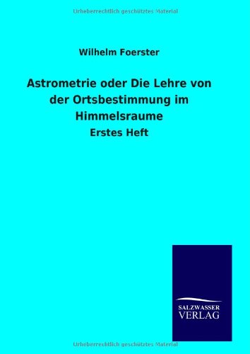 Astrometrie oder Die Lehre von der Ortsbestimmung im Himmelsraume: Erstes Heft